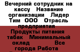 Вечерний сотрудник на кассу › Название организации ­ Лидер Тим, ООО › Отрасль предприятия ­ Продукты питания, табак › Минимальный оклад ­ 15 000 - Все города Работа » Вакансии   . Адыгея респ.,Адыгейск г.